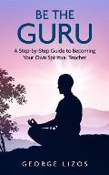 Be the Guru A Step By Step Guide to Becoming Your Own Spiritual Teacher