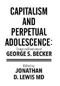 Capitalism and Perpetual Adolescence: Essays and Lectures of George S. Becker: Edited by Jonathan D. Lewis MD