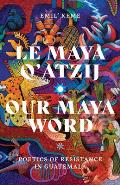 Le Maya qAtzij/Our Maya Word Poetics of Resistance in Guatemala