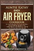 Auntie Kathy Easy Air Fryer Cookbook: Air frying the Easy and Stress-Free Way: Useful Cooking and Safety Tips with Effortless Cleaning Techniques, plu