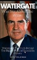 Watergate Was Not about the Water: Watergate: The Truth Behind The Biggest Political Scandal In History