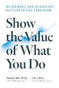 Show the Value of What You Do: Measuring and Achieving Success in Any Endeavor