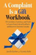 Complaint Is a Gift Workbook 101 Activities Exercises & Tools to Learn from Critical Feedback & Recover Customer Loyalty