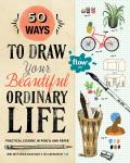 50 Ways to Draw Your Beautiful Ordinary Life Practical Lessons in Pencil & Paper