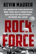 Rock Force The American Paratroopers Who Took Back Corregidor & Exacted MacArthurs Revenge on Japan