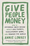 Give People Money How a Universal Basic Income Would End Poverty Revolutionize Work & Remake the World