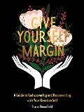Give Yourself Margin A Guide to Rediscovering & Reconnecting with Your Creative Self