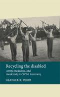 Recycling the Disabled: Army, Medicine, and Modernity in Wwi Germany