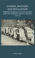 Gender, Rhetoric and Regulation: Women's Work in the Civil Service and the London County Council, 1900-55