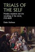 Trials of the Self: Murder, Mayhem and the Remaking of the Mind, 1750-1830