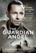 The Guardian Angel: Michel Hollard: The Resistance Leader Who Stopped Hitler's Plans to Destroy London