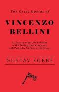 The Great Operas of Vincenzo Bellini - An Account of the Life and Work of This Distinguished Composer, with Particular Attention to His Operas