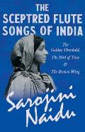 The Sceptred Flute Songs of India - The Golden Threshold, the Bird of Time & the Broken Wing: With a Chapter from 'Studies of Contemporary Poets' by M