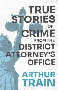 True Stories of Crime from the District Attorney's Office: With the Introductory Chapter 'The Pleasant Fiction of the Presumption of Innocence'