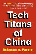 Tech Titans of China How Chinas Tech Sector is challenging the world by innovating faster working harder & going global
