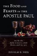 The Food and Feasts of the Apostle Paul: Inside the Early Church--With Menus and Recipes