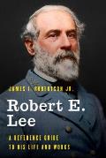 Robert E. Lee: A Reference Guide to His Life and Works