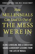 How Millennials Can Lead Us Out of the Mess We're In: A Jew, a Muslim, and a Christian Share Leadership Lessons from the Life of Moses