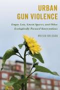 Urban Gun Violence: Empty Lots, Green Spaces, and Other Ecologically Focused Interventions