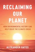 Reclaiming Our Planet: How Environmental History Can Help Solve the Climate Crisis