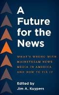 A Future for the News: What's Wrong with Mainstream News Media in America and How to Fix It