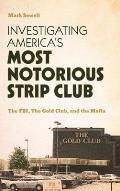 Investigating America's Most Notorious Strip Club: The Fbi, the Gold Club, and the Mafia