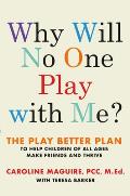 Why Will No One Play with Me The Play Better Plan to Help Children of All Ages Make Friends & Thrive