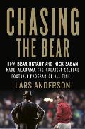 Chasing the Bear How Bear Bryant & Nick Saban Made Alabama the Greatest College Football Program of All Time