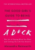 Good Girls Guide to Being a Dck The Art of Saying What You Want & Getting the Life You Deserve