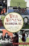 Wild Women of Washington, D.C.: A History of Disorderly Conduct from the Ladies of the District