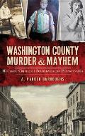 Washington County Murder & Mayhem: Historic Crimes of Southwestern Pennsylvania