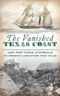 Vanished Texas Coast: Lost Port Towns, Mysterious Shipwrecks and Other True Tales