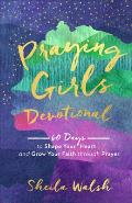 Praying Girls Devotional 60 Days to Shape Your Heart & Grow Your Faith Through Prayer