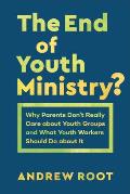 End of Youth Ministry Why Parents Dont Really Care about Youth Groups & What Youth Workers Should Do about It