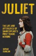 Juliet The Life & Afterlives of Shakespeares First Tragic Heroine