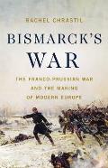 Bismarcks War The Franco Prussian War & the Making of Modern Europe