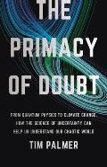 Primacy of Doubt From Quantum Physics to Climate Change How the Science of Uncertainty Can Help Us Understand Our Chaotic World