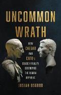 Uncommon Wrath How Caesar & Catos Deadly Rivalry Destroyed the Roman Republic