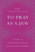 To Pray as a Jew A Guide to the Prayer Book & the Synagogue Service