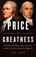 Price of Greatness Alexander Hamilton James Madison & the Creation of American Oligarchy