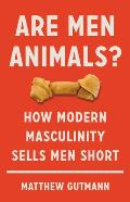 Are Men Animals How Modern Masculinity Sells Men Short