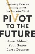 Pivot to the Future Discovering Value & Creating Growth in a Disrupted World