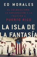 La Isla de la Fantasia El Colonialismo La Explotacion Y La Traicion a Puerto Rico