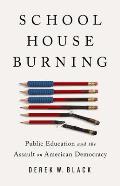 Schoolhouse Burning Public Education & the Assault on American Democracy