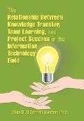 The Relationship Between Knowledge Transfer, Team Learning, and Project Success in the Information Technology Field
