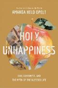 Holy Unhappiness God Goodness & the Myth of the Blessed Life