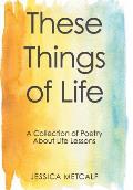 These Things of Life: A Collection of Poetry About Life Lessons