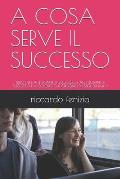 A Cosa Serve Il Successo: Libro Utile Alle Donne Di Successo E Agli Uomini Di Successo E a Coloro Che Credono Di Essere Dei Falliti