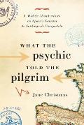 What the Psychic Told the Pilgrim A Midlife Misadventure on Spains Camino de Santiago de Compostela