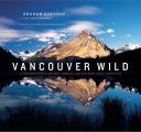Vancouver Wild A Photographers Journey Through the Southern Coast Mountains